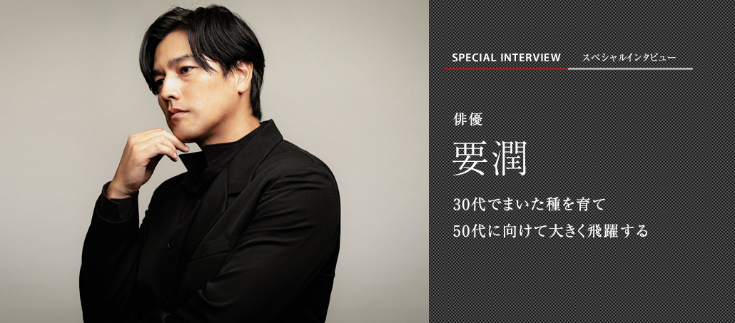 30代でまいた種を育て50代に向けて大きく飛躍する<br />俳優 要潤 30代でまいた種を育て50代に向けて大きく飛躍する<br />俳優 要潤