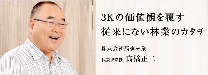 株式会社高橋林業 代表取締役 高橋正二 | 仕事を楽しむ人へ