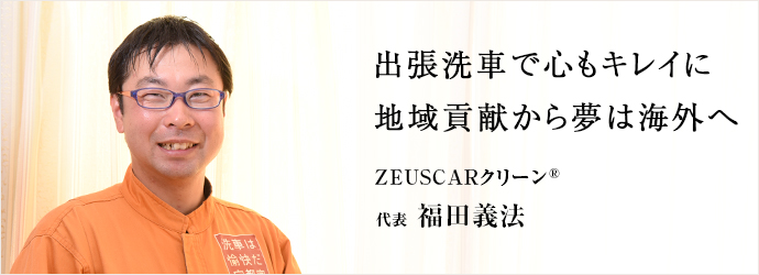 福田キッチョさま専用 ZEUSCARクリーン®代表 福田義法 | 仕事を楽しむ人へ BusinessPlus
