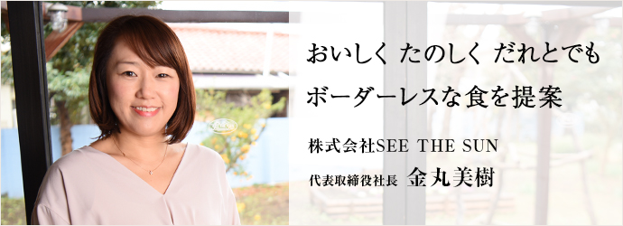 おいしく たのしく だれとでもボーダーレスな食を提案
株式会社SEE THE SUN 代表取締役社長 金丸美樹