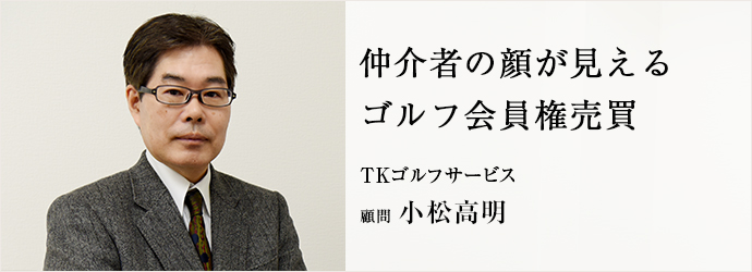 仲介者の顔が見える　ゴルフ会員権売買
TKゴルフサービス 顧問 小松高明