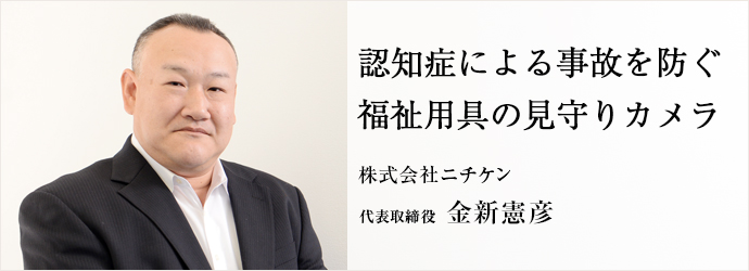 認知症による事故を防ぐ福祉用具の見守りカメラ
株式会社ニチケン 代表取締役 金新憲彦