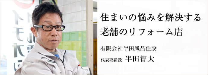 住まいの悩みを解決する老舗のリフォーム店
有限会社半田風呂住設 代表取締役 半田智大