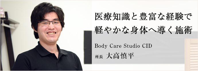 医療知識と豊富な経験で軽やかな身体へ導く施術
Body Care Studio CID 所長 大高慎平