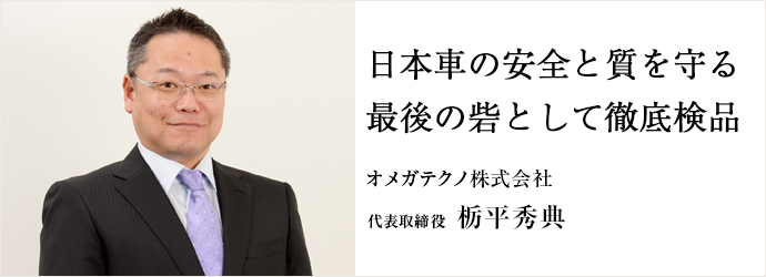 日本車の安全と質を守る最後の砦として徹底検品
オメガテクノ株式会社 代表取締役 栃平秀典