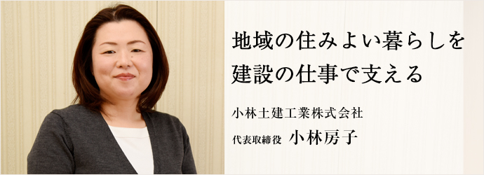 地域の住みよい暮らしを建設の仕事で支える
小林土建工業株式会社 代表取締役 小林房子