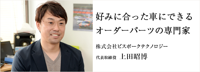 好みに合った車にできるオーダーパーツの専門家
株式会社ビスポークテクノロジー 代表取締役 上田昭博