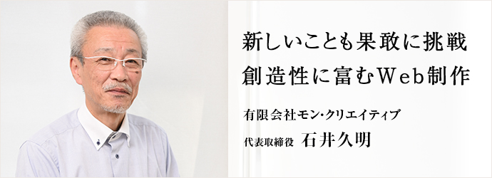 新しいことも果敢に挑戦創造性に富むWeb制作
有限会社モン・クリエイティブ 代表取締役 石井久明