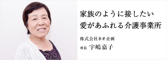 家族のように接したい愛があふれる介護事業所
株式会社ネオ企画 所長 宇嶋嘉子