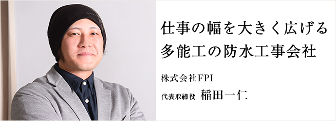 仕事の幅を大きく広げる多能工の防水工事会社
株式会社FPI 代表取締役 稲田一仁