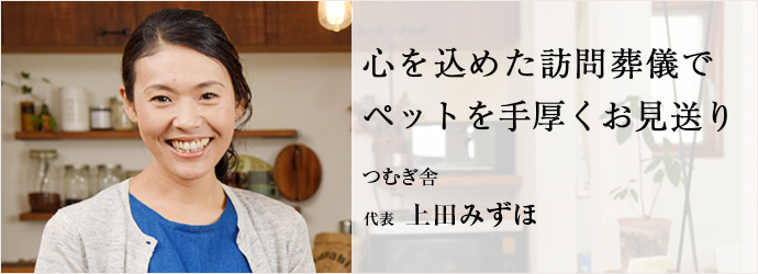 心を込めた訪問葬儀でペットを手厚くお見送り
つむぎ舎 代表 上田みずほ