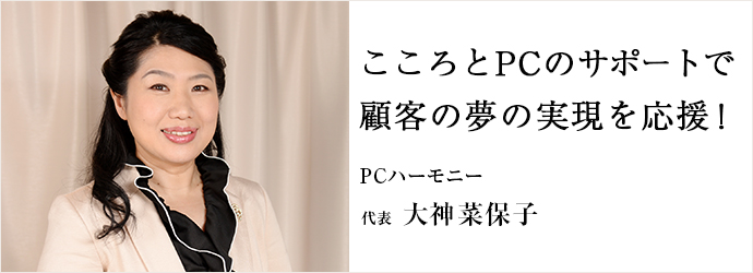 こころとPCのサポートで顧客の夢の実現を応援！
PCハーモニー 代表 大神菜保子