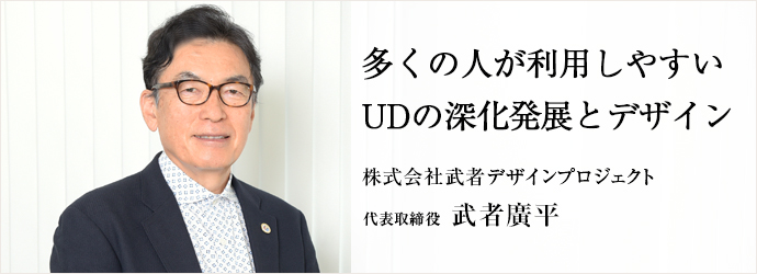 多くの人が利用しやすいUDの深化発展とデザイン
株式会社武者デザインプロジェクト 代表取締役 武者廣平