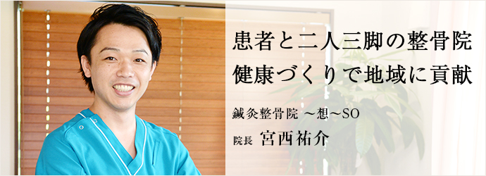 患者と二人三脚の整骨院健康づくりで地域に貢献
鍼灸整骨院 ～想～SO 院長 宮西祐介