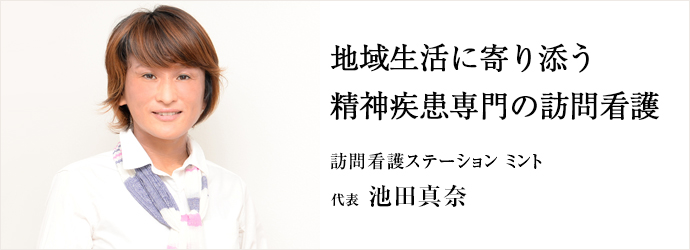 地域生活に寄り添う精神疾患専門の訪問看護
訪問看護ステーション ミント 代表 池田真奈