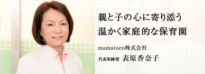 親と子の心に寄り添う温かく家庭的な保育園
mamatoco株式会社 代表取締役 表原香奈子