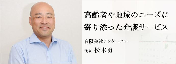 高齢者や地域のニーズに寄り添った介護サービス
有限会社アフターユー 代表 松本勇