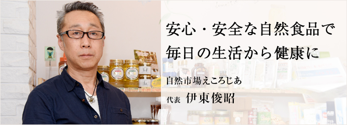 安心・安全な自然食品で毎日の生活から健康に
自然市場えころじあ 代表 伊東俊昭