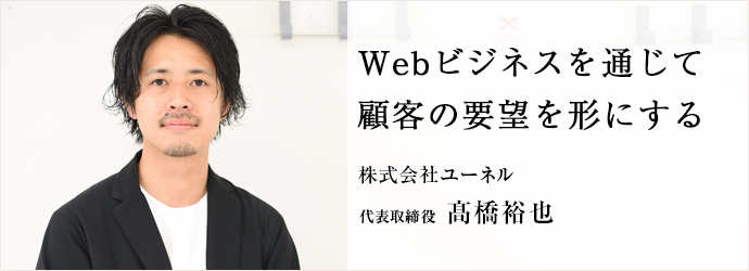 Webビジネスを通じて顧客の要望を形にする
株式会社ユーネル 代表取締役 髙橋裕也