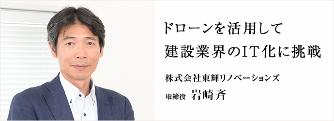 ドローンを活用して建設業界のIT化に挑戦
株式会社東輝リノベーションズ 取締役 岩崎斉