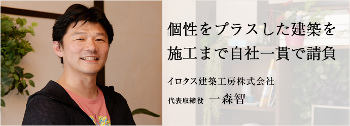 個性をプラスした建築を施工まで自社一貫で請負
イロタス建築工房株式会社 代表取締役 一森智