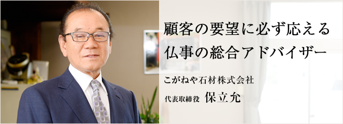 顧客の要望に必ず応える仏事の総合アドバイザー
こがねや石材株式会社 代表取締役 保立允