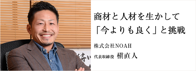 商材と人材を生かして「今よりも良く」と挑戦
株式会社NOAH 代表取締役 槇直人