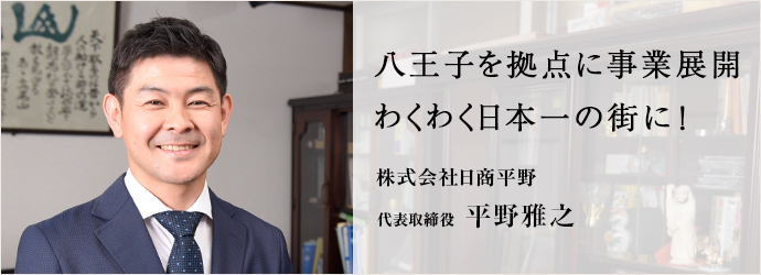 八王子を拠点に事業展開わくわく日本一の街に！
株式会社日商平野 代表取締役 平野雅之