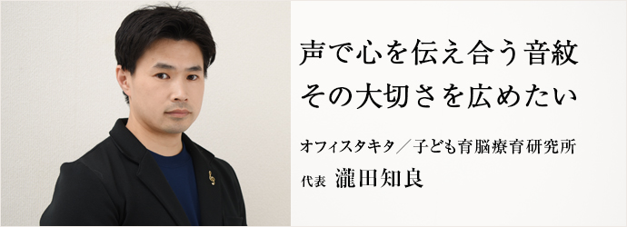 声で心を伝え合う音紋その大切さを広めたい
オフィスタキタ／子ども育脳療育研究所 代表 瀧田知良