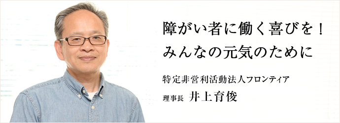 障がい者に働く喜びを！みんなの元気のために
特定非営利活動法人フロンティア 理事長 井上育俊