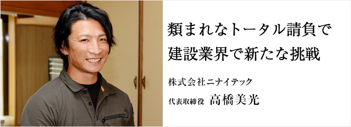 類まれなトータル請負で建設業界で新たな挑戦
株式会社ニナイテック 代表取締役 高橋美光