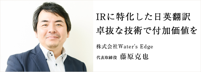 IRに特化した日英翻訳卓抜な技術で付加価値を
株式会社Water's Edge 代表取締役 藤原克也