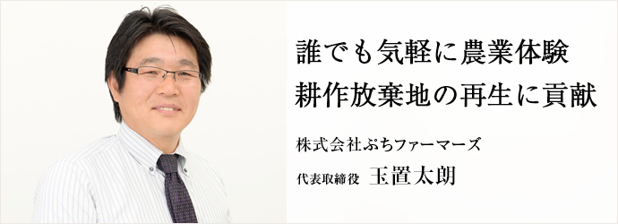 誰でも気軽に農業体験耕作放棄地の再生に貢献
株式会社ぷちファーマーズ 代表取締役 玉置太朗