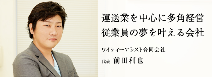 運送業を中心に多角経営従業員の夢を叶える会社
ワイティーアシスト合同会社 代表 前田利也