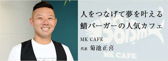 人をつなげて夢を叶える鯖バーガーの人気カフェ
MK CAFE 代表 菊池正喜