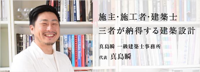 施主・施工者・建築士 三者が納得する建築設計
真島瞬 一級建築士事務所 代表 真島瞬