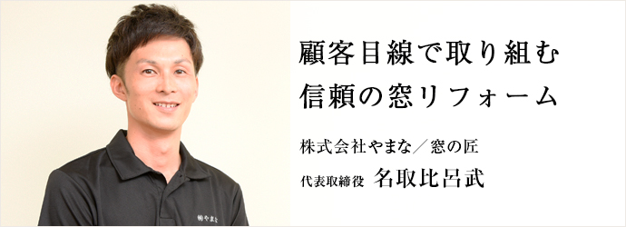 顧客目線で取り組む信頼の窓リフォーム
株式会社やまな／窓の匠 代表取締役 名取比呂武