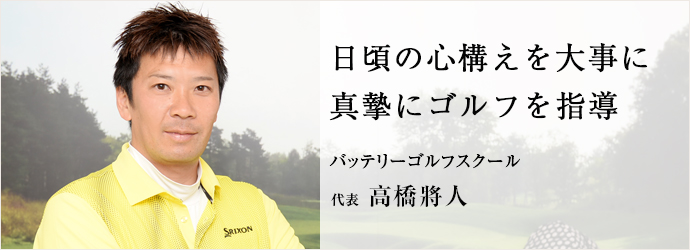 日頃の心構えを大事に真摯にゴルフを指導
バッテリーゴルフスクール 代表 高橋將人