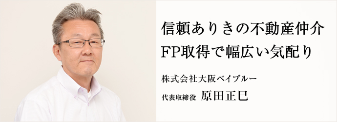 信頼ありきの不動産仲介FP取得で幅広い気配り
株式会社大阪ベイブルー 代表取締役 原田正巳