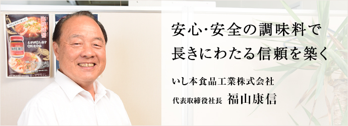 安心・安全の調味料で長きにわたる信頼を築く
いし本食品工業株式会社 代表取締役社長 福山康信