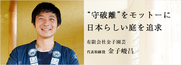 “守破離”をモットーに日本らしい庭を追求
有限会社金子園芸 代表取締役 金子峻昌