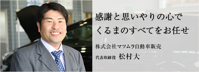 感謝と思いやりの心でくるまのすべてをお任せ
株式会社マツムラ自動車販売 代表取締役 松村大