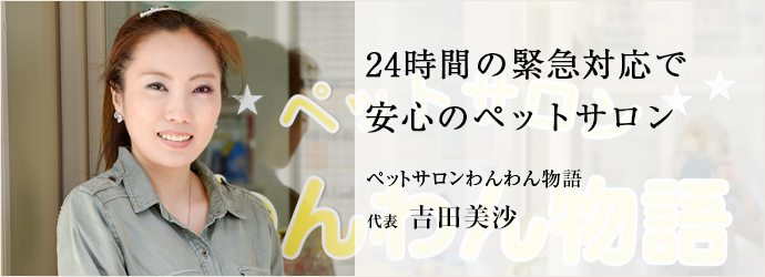 24時間の緊急対応で安心のペットサロン
ペットサロンわんわん物語 代表 吉田美沙