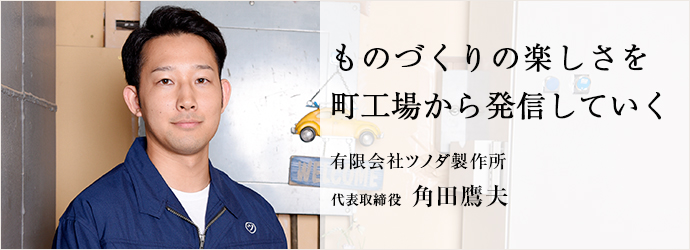 ものづくりの楽しさを町工場から発信していく
有限会社ツノダ製作所 代表取締役 角田鷹夫