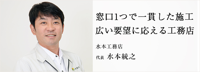 窓口1つで一貫した施工広い要望に応える工務店
水本工務店 代表 水本統之