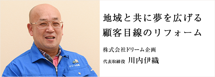 地域と共に夢を広げる顧客目線のリフォーム
株式会社ドリーム企画 代表取締役 川内伊織