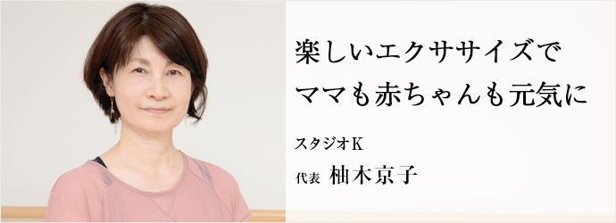 楽しいエクササイズでママも赤ちゃんも元気に
スタジオK 代表 柚木京子