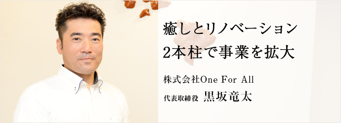 癒しとリノベーション2本柱で事業を拡大
株式会社One For All 代表取締役 黒坂竜太