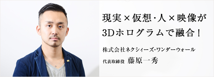 現実×仮想・人×映像が3Dホログラムで融合！
株式会社ネクシィーズ・ワンダーウォール 代表取締役 藤原一秀