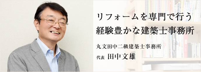 リフォームを専門で行う経験豊かな建築士事務所
丸文田中二級建築士事務所 代表 田中文雄